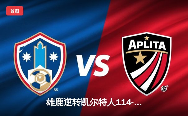 雄鹿逆转凯尔特人114-110，字母哥狂砍42分带队挺进东部决赛