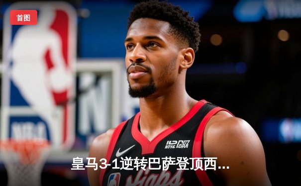 皇马3-1逆转巴萨登顶西甲，贝林厄姆梅开二度闪耀国家德比