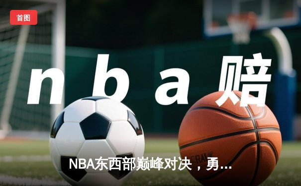 NBA东西部巅峰对决，勇士主场加时险胜雄鹿