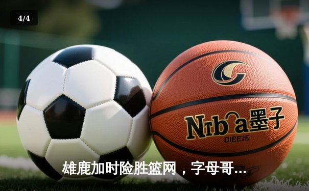 雄鹿加时险胜篮网，字母哥36分18篮板率队守住主场 - 4