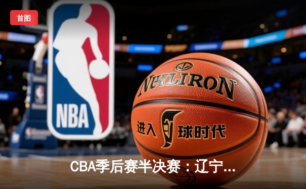 CBA季后赛半决赛：辽宁本钢主场逆转广东东莞大益，赵继伟关键三分锁定胜局