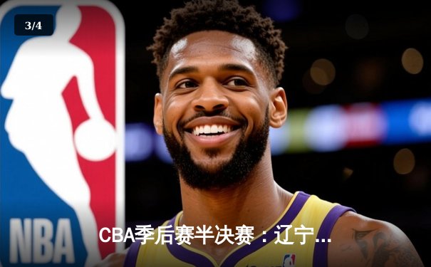 CBA季后赛半决赛：辽宁本钢主场逆转广东东莞大益，赵继伟关键三分锁定胜局 - 3