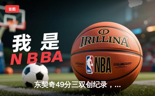 东契奇49分三双创纪录，独行侠加时险胜篮网终结连败